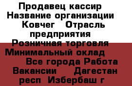 Продавец-кассир › Название организации ­ Ковчег › Отрасль предприятия ­ Розничная торговля › Минимальный оклад ­ 32 000 - Все города Работа » Вакансии   . Дагестан респ.,Избербаш г.